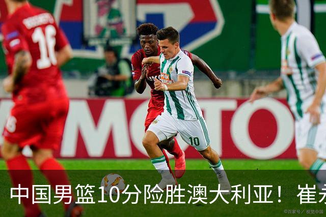 中国男篮10分险胜澳大利亚！崔永熙12分，王俊杰23分，王浩然10分
