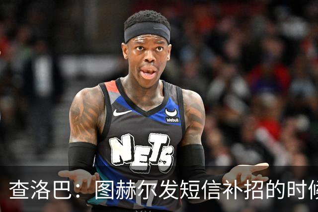 查洛巴：图赫尔发短信补招的时候我正在度假，球鞋都抽奖送人了